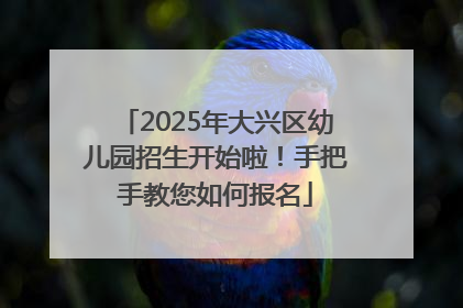 2025年大兴区幼儿园招生开始啦！手把手教您如何报名