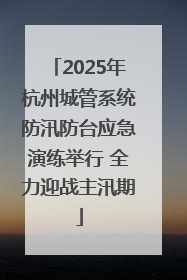 2025年杭州城管系统防汛防台应急演练举行 全力迎战主汛期
