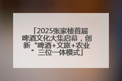 2025张家楼首届啤酒文化大集启幕，创新“啤酒+文旅+农业”三位一体模式