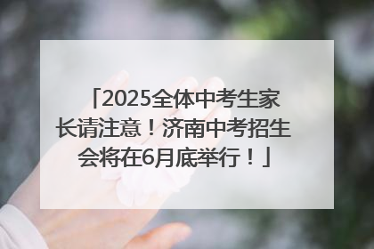 2025全体中考生家长请注意！济南中考招生会将在6月底举行！