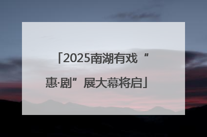 2025南湖有戏“惠·剧”展大幕将启
