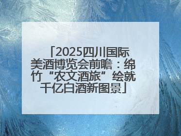 2025四川国际美酒博览会前瞻：绵竹“农文酒旅”绘就千亿白酒新图景