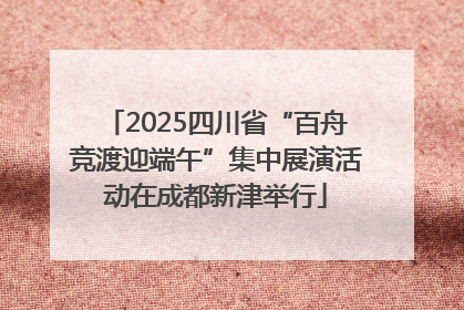 2025四川省“百舟竞渡迎端午”集中展演活动在成都新津举行