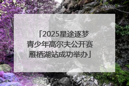 2025星途逐梦青少年高尔夫公开赛雁栖湖站成功举办