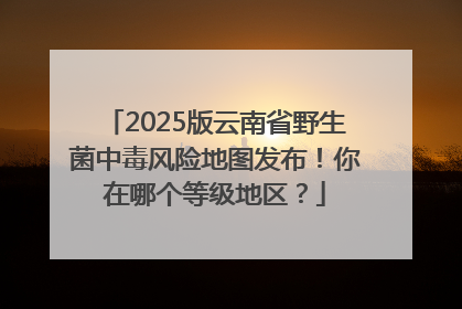 2025版云南省野生菌中毒风险地图发布！你在哪个等级地区？