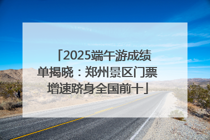 2025端午游成绩单揭晓：郑州景区门票增速跻身全国前十