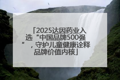 2025达因药业入选“中国品牌500强”，守护儿童健康诠释品牌价值内核