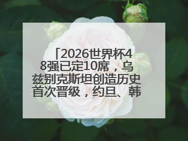 2026世界杯48强已定10席，乌兹别克斯坦创造历史首次晋级，约旦、韩国获出线名额