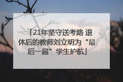 21年坚守送考路 退休后的教师刘立明为“最后一届”学生护航