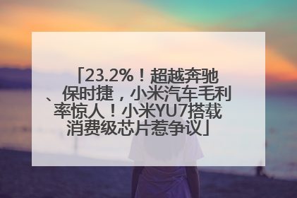 23.2%！超越奔驰、保时捷，小米汽车毛利率惊人！小米YU7搭载消费级芯片惹争议