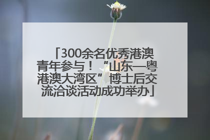 300余名优秀港澳青年参与！“山东—粤港澳大湾区”博士后交流洽谈活动成功举办