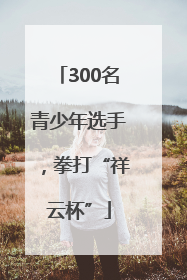 300名青少年选手，拳打“祥云杯”