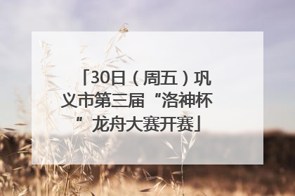 30日（周五）巩义市第三届“洛神杯”龙舟大赛开赛