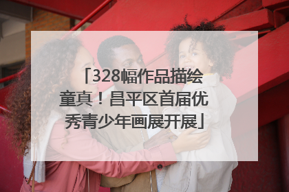 328幅作品描绘童真！昌平区首届优秀青少年画展开展