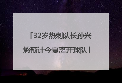 32岁热刺队长孙兴慜预计今夏离开球队