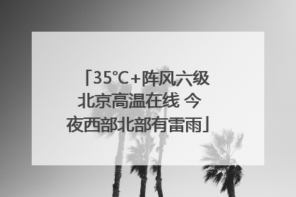 35℃+阵风六级 北京高温在线 今夜西部北部有雷雨