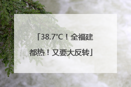 38.7℃！全福建都热！又要大反转