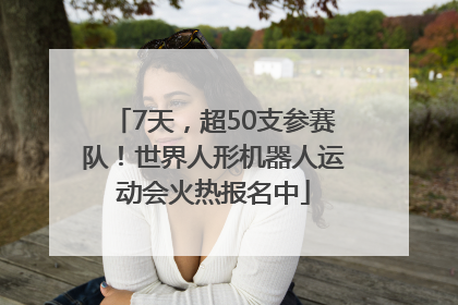7天，超50支参赛队！世界人形机器人运动会火热报名中