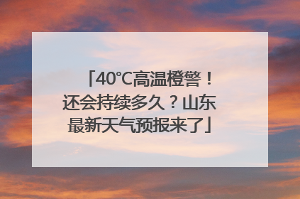40℃高温橙警！还会持续多久？山东最新天气预报来了