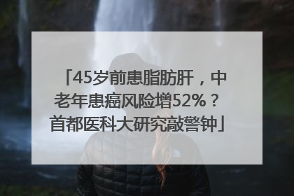 45岁前患脂肪肝，中老年患癌风险增52%？首都医科大研究敲警钟