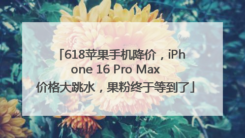 618苹果手机降价，iPhone 16 Pro Max价格大跳水，果粉终于等到了