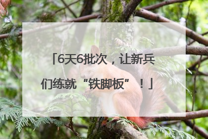 6天6批次，让新兵们练就“铁脚板”！