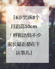 6岁男孩8个月追高10cm！呼和浩特不少家长最近都在干这事儿