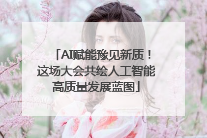 AI赋能豫见新质！这场大会共绘人工智能高质量发展蓝图