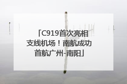 C919首次亮相支线机场！南航成功首航广州-南阳