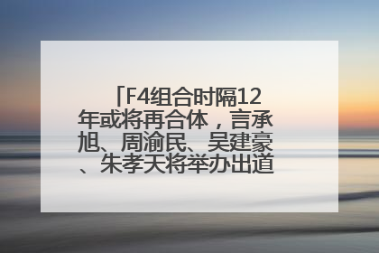 F4组合时隔12年或将再合体，言承旭、周渝民、吴建豪、朱孝天将举办出道25周年演唱会