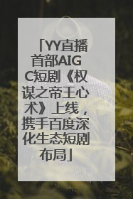 YY直播首部AIGC短剧《权谋之帝王心术》上线，携手百度深化生态短剧布局